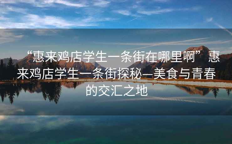 “惠來雞店學生一條街在哪里啊”惠來雞店學生一條街探秘—美食與青春的交匯之地