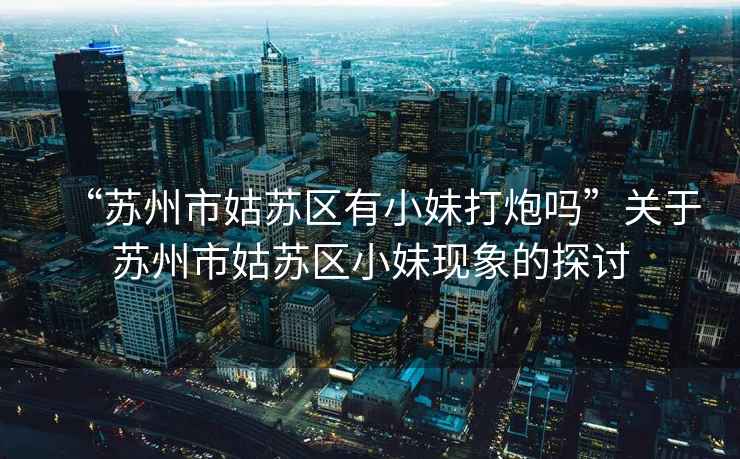 “蘇州市姑蘇區(qū)有小妹打炮嗎”關(guān)于蘇州市姑蘇區(qū)小妹現(xiàn)象的探討
