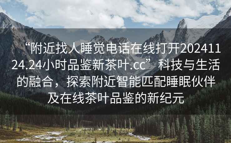 “附近找人睡覺電話在線打開20241124.24小時(shí)品鑒新茶葉.cc”科技與生活的融合，探索附近智能匹配睡眠伙伴及在線茶葉品鑒的新紀(jì)元