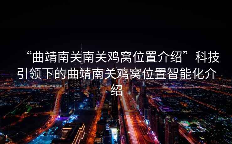 “曲靖南關(guān)南關(guān)雞窩位置介紹”科技引領(lǐng)下的曲靖南關(guān)雞窩位置智能化介紹