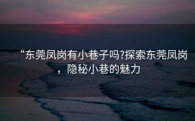 “東莞鳳崗有小巷子嗎?探索東莞鳳崗，隱秘小巷的魅力