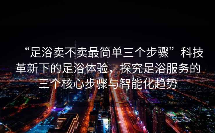 “足浴賣不賣最簡單三個步驟”科技革新下的足浴體驗，探究足浴服務的三個核心步驟與智能化趨勢