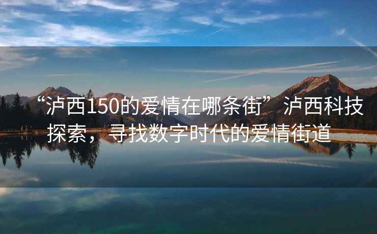 “瀘西150的愛情在哪條街”瀘西科技探索，尋找數(shù)字時(shí)代的愛情街道
