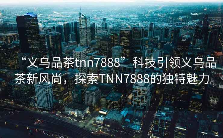 “義烏品茶tnn7888”科技引領義烏品茶新風尚，探索TNN7888的獨特魅力