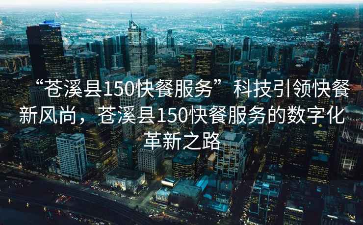 “蒼溪縣150快餐服務(wù)”科技引領(lǐng)快餐新風(fēng)尚，蒼溪縣150快餐服務(wù)的數(shù)字化革新之路