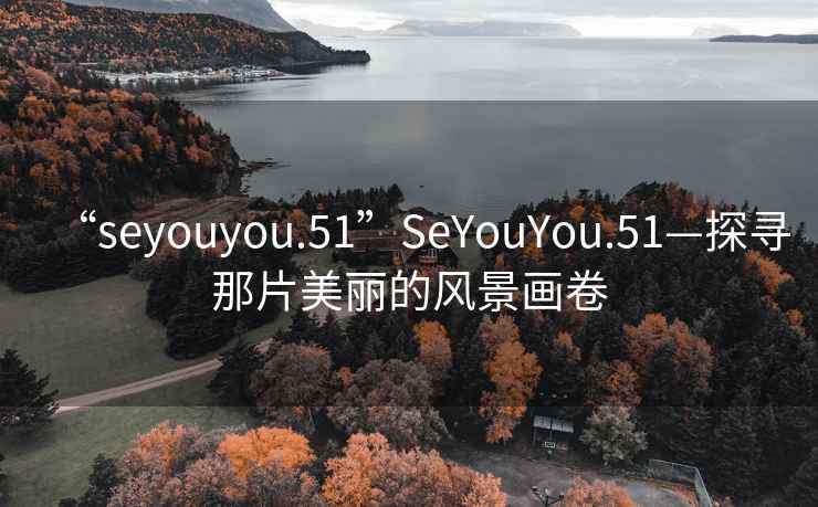 “seyouyou.51”SeYouYou.51—探尋那片美麗的風(fēng)景畫卷