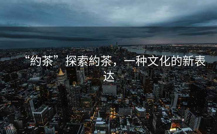 “約茶”探索約茶，一種文化的新表達
