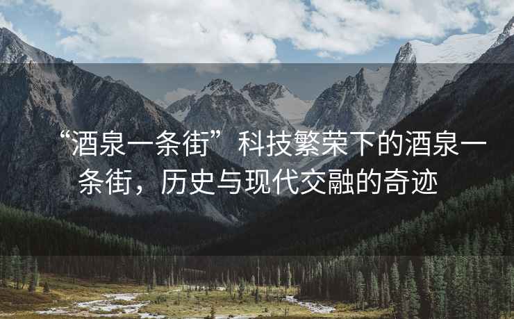 “酒泉一條街”科技繁榮下的酒泉一條街，歷史與現代交融的奇跡