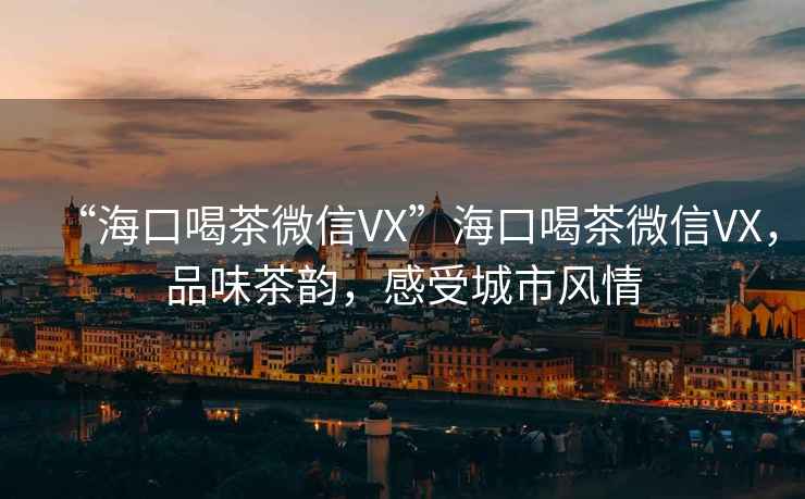 “海口喝茶微信VX”海口喝茶微信VX，品味茶韻，感受城市風情