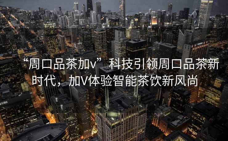 “周口品茶加v”科技引領周口品茶新時代，加V體驗智能茶飲新風尚