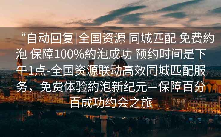 “自動(dòng)回復(fù)]全國(guó)資源 同城匹配 免費(fèi)約泡 保障100%約泡成功 預(yù)約時(shí)間是下午1點(diǎn)-全國(guó)資源聯(lián)動(dòng)高效同城匹配服務(wù)，免費(fèi)體驗(yàn)約泡新紀(jì)元—保障百分百成功約會(huì)之旅