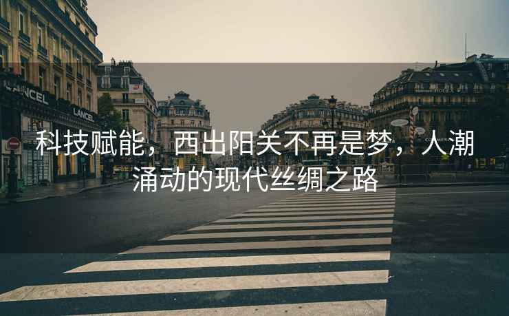 科技賦能，西出陽關不再是夢，人潮涌動的現代絲綢之路