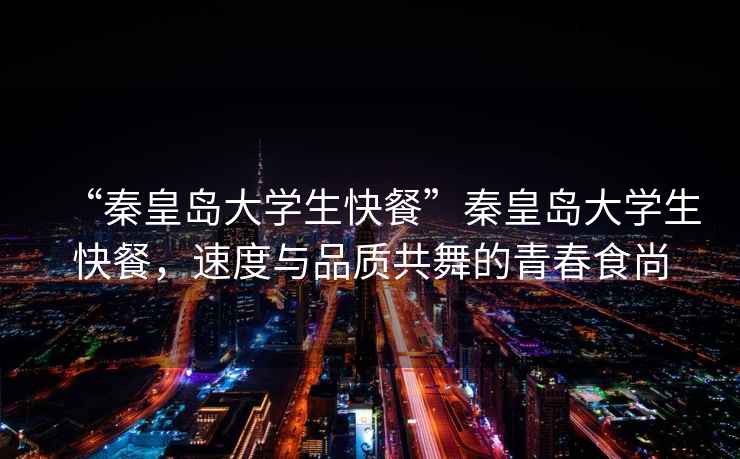 “秦皇島大學生快餐”秦皇島大學生快餐，速度與品質共舞的青春食尚