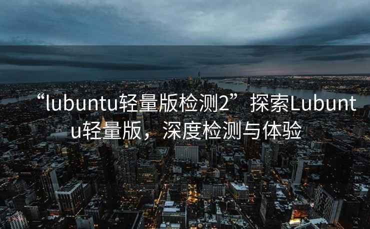 “l(fā)ubuntu輕量版檢測2”探索Lubuntu輕量版，深度檢測與體驗