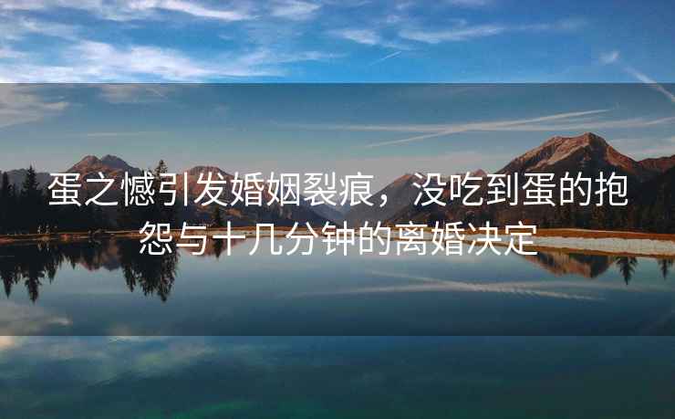 蛋之憾引發婚姻裂痕，沒吃到蛋的抱怨與十幾分鐘的離婚決定
