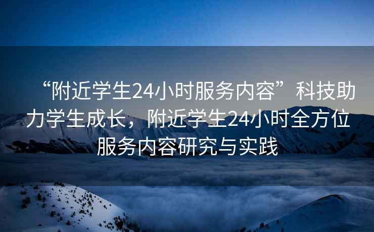 “附近學(xué)生24小時服務(wù)內(nèi)容”科技助力學(xué)生成長，附近學(xué)生24小時全方位服務(wù)內(nèi)容研究與實踐