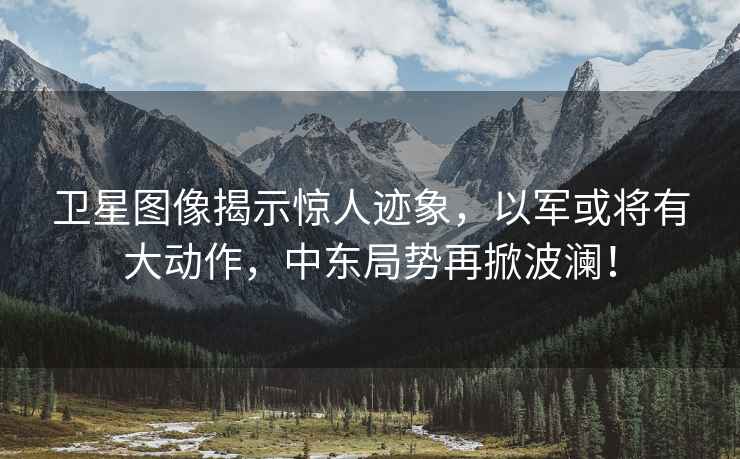 衛(wèi)星圖像揭示驚人跡象，以軍或?qū)⒂写髣?dòng)作，中東局勢(shì)再掀波瀾！