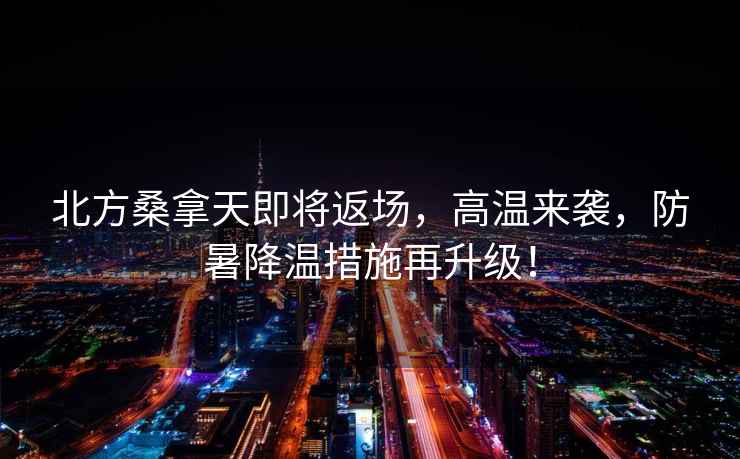 北方桑拿天即將返場(chǎng)，高溫來襲，防暑降溫措施再升級(jí)！