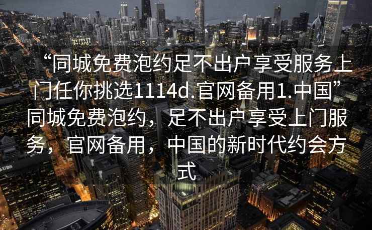 “同城免費泡約足不出戶享受服務上門任你挑選1114d.官網備用1.中國”同城免費泡約，足不出戶享受上門服務，官網備用，中國的新時代約會方式