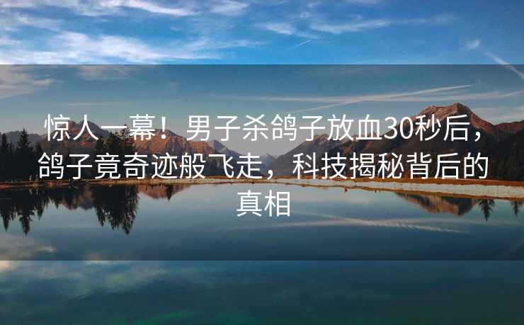 驚人一幕！男子殺鴿子放血30秒后，鴿子竟奇跡般飛走，科技揭秘背后的真相