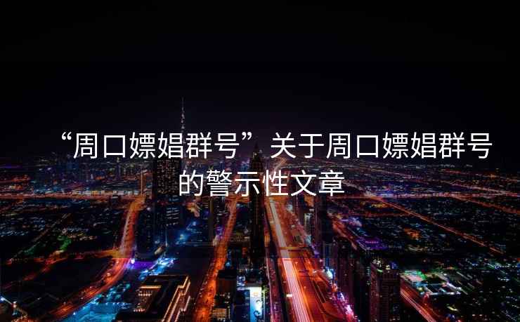 “周口嫖娼群號”關于周口嫖娼群號的警示性文章