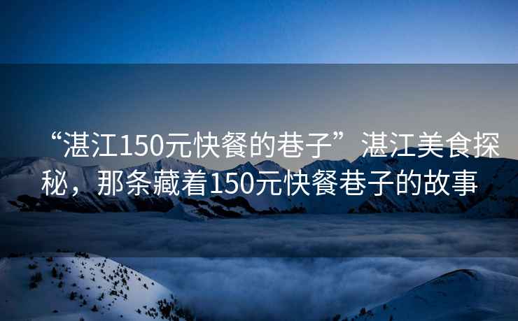 “湛江150元快餐的巷子”湛江美食探秘，那條藏著150元快餐巷子的故事