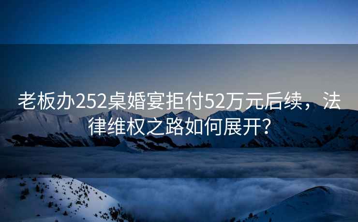老板辦252桌婚宴拒付52萬元后續(xù)，法律維權(quán)之路如何展開？