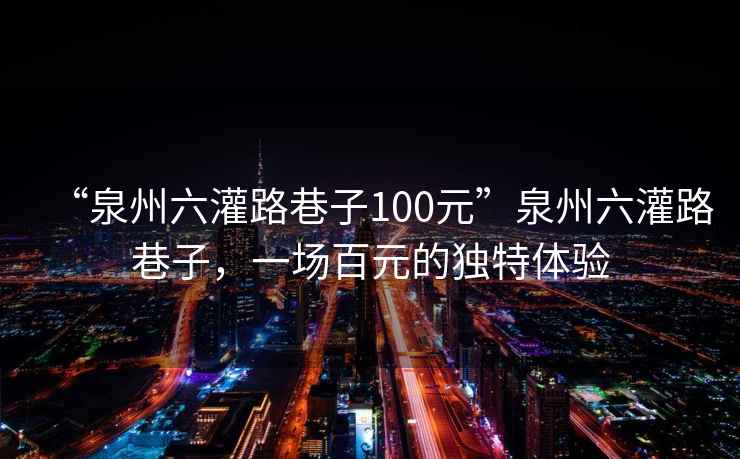 “泉州六灌路巷子100元”泉州六灌路巷子，一場百元的獨特體驗