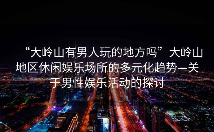 “大嶺山有男人玩的地方嗎”大嶺山地區休閑娛樂場所的多元化趨勢—關于男性娛樂活動的探討
