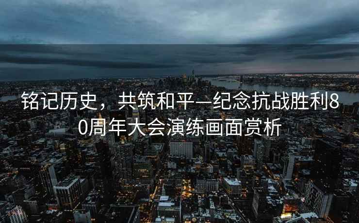 銘記歷史，共筑和平—紀(jì)念抗戰(zhàn)勝利80周年大會演練畫面賞析
