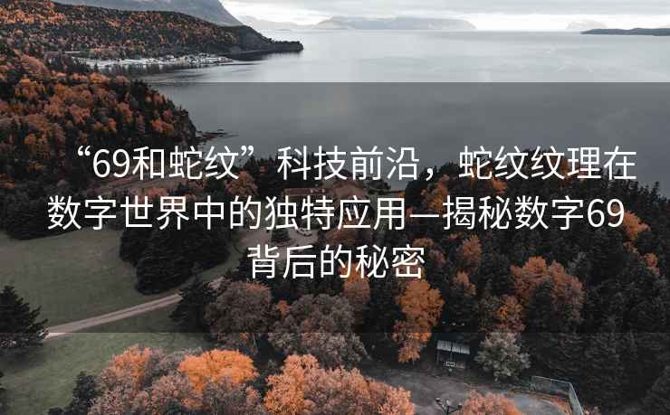 “69和蛇紋”科技前沿，蛇紋紋理在數字世界中的獨特應用—揭秘數字69背后的秘密