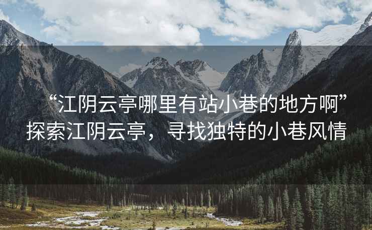 “江陰云亭哪里有站小巷的地方啊”探索江陰云亭，尋找獨特的小巷風(fēng)情