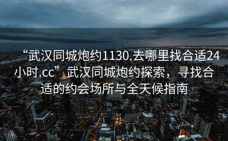 “武漢同城炮約1130.去哪里找合適24小時.cc”武漢同城炮約探索，尋找合適的約會場所與全天候指南