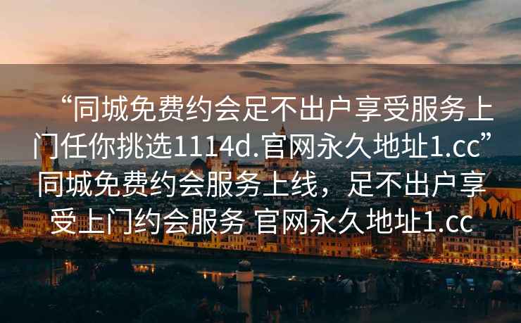 “同城免費(fèi)約會(huì)足不出戶享受服務(wù)上門任你挑選1114d.官網(wǎng)永久地址1.cc”同城免費(fèi)約會(huì)服務(wù)上線，足不出戶享受上門約會(huì)服務(wù) 官網(wǎng)永久地址1.cc