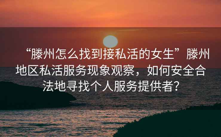 “滕州怎么找到接私活的女生”滕州地區私活服務現象觀察，如何安全合法地尋找個人服務提供者？