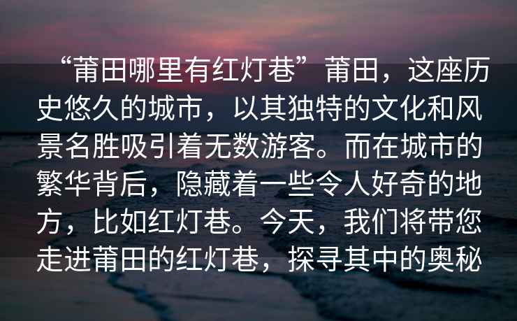 “莆田哪里有紅燈巷”莆田，這座歷史悠久的城市，以其獨特的文化和風景名勝吸引著無數游客。而在城市的繁華背后，隱藏著一些令人好奇的地方，比如紅燈巷。今天，我們將帶您走進莆田的紅燈巷，探尋其中的奧秘