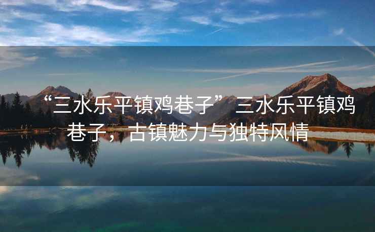 “三水樂平鎮雞巷子”三水樂平鎮雞巷子，古鎮魅力與獨特風情