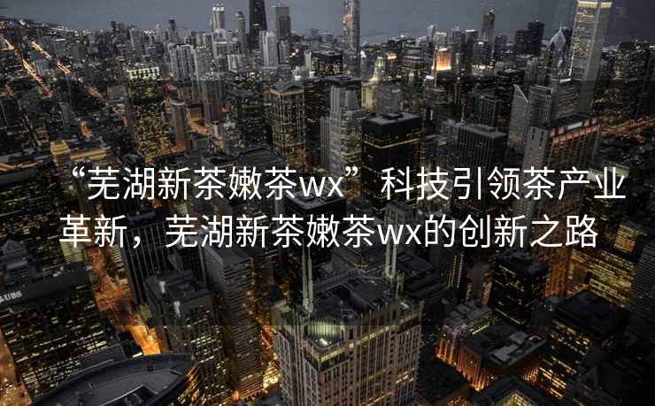 “蕪湖新茶嫩茶wx”科技引領茶產業革新，蕪湖新茶嫩茶wx的創新之路
