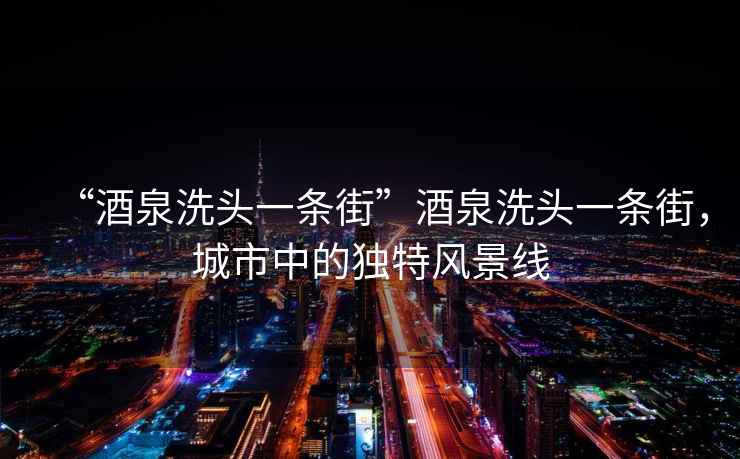 “酒泉洗頭一條街”酒泉洗頭一條街，城市中的獨特風景線
