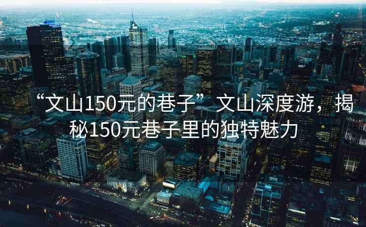 “文山150元的巷子”文山深度游，揭秘150元巷子里的獨特魅力