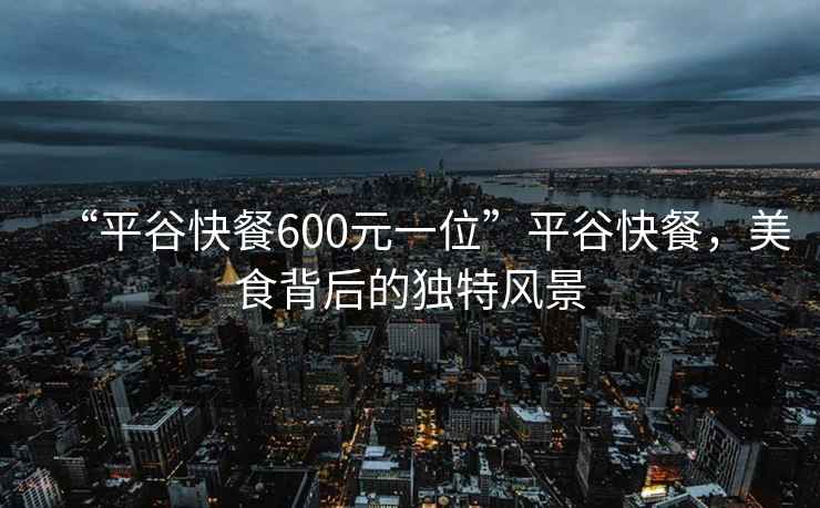 “平谷快餐600元一位”平谷快餐，美食背后的獨特風景