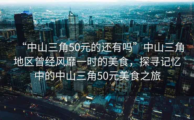 “中山三角50元的還有嗎”中山三角地區曾經風靡一時的美食，探尋記憶中的中山三角50元美食之旅