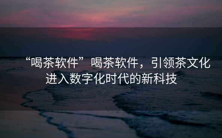 “喝茶軟件”喝茶軟件，引領(lǐng)茶文化進入數(shù)字化時代的新科技