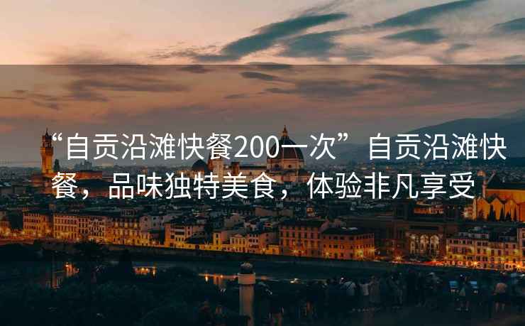 “自貢沿灘快餐200一次”自貢沿灘快餐，品味獨(dú)特美食，體驗(yàn)非凡享受
