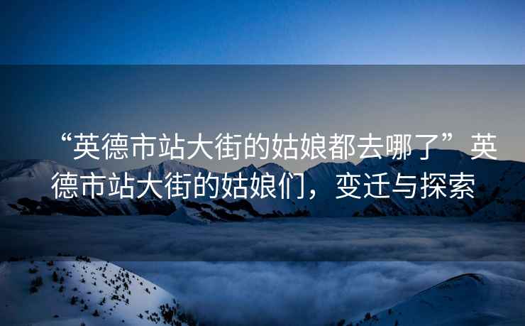 “英德市站大街的姑娘都去哪了”英德市站大街的姑娘們，變遷與探索
