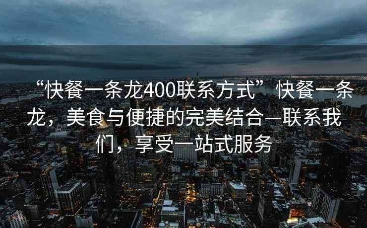 “快餐一條龍400聯系方式”快餐一條龍，美食與便捷的完美結合—聯系我們，享受一站式服務