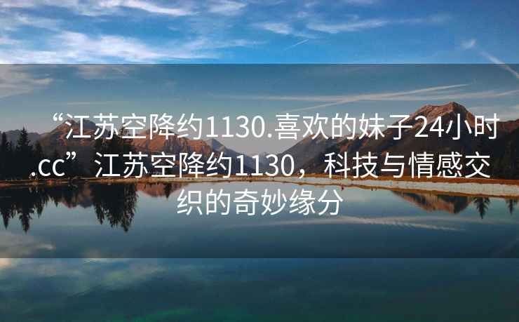 “江蘇空降約1130.喜歡的妹子24小時.cc”江蘇空降約1130，科技與情感交織的奇妙緣分