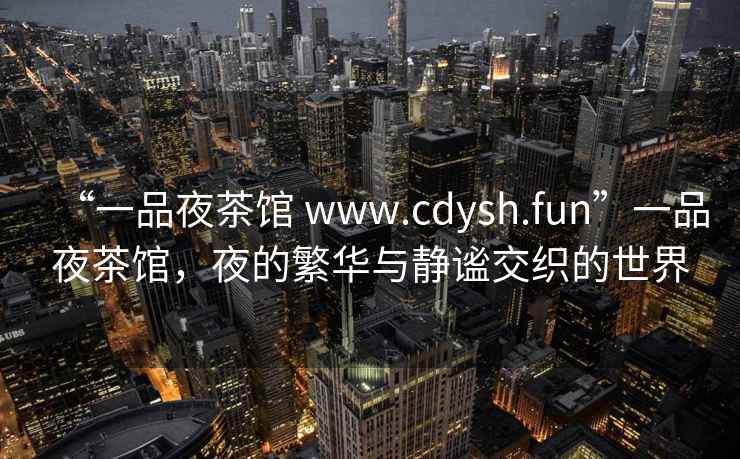 “一品夜茶館 www.cdysh.fun”一品夜茶館，夜的繁華與靜謐交織的世界