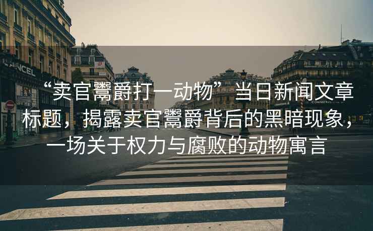 “賣官鬻爵打一動物”當日新聞文章標題，揭露賣官鬻爵背后的黑暗現象，一場關于權力與腐敗的動物寓言