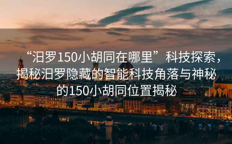 “汨羅150小胡同在哪里”科技探索，揭秘汨羅隱藏的智能科技角落與神秘的150小胡同位置揭秘